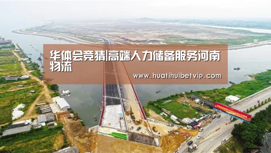 华体会竞猜|高端人力储备服务河南物流(图1) 华体会平台