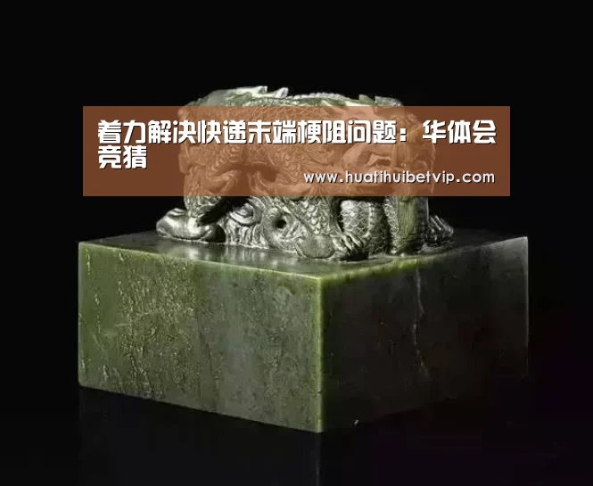 着力解决快递末端梗阻问题:华体会竞猜(图1) 华体会体育