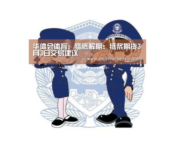 华体会体育:猎鹰解期:纸浆期货3月3日交易建议(图3) 华体会竞猜