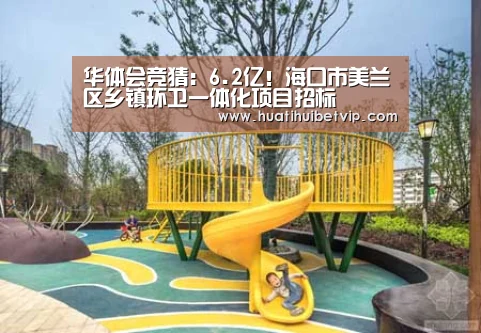 华体会竞猜:6.2亿!海口市美兰区乡镇环卫一体化项目招标(图2) 华体会体育