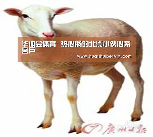 华体会体育-热心肠的北漂小伙心系客户(图2) 华体会平台